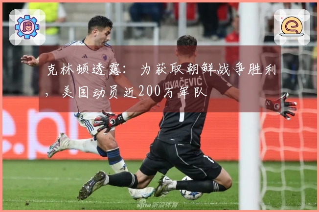 克林顿透露：为获取朝鲜战争胜利，美国动员近200万军队