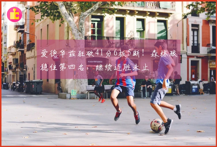 爱德华兹狂砍41分6板5断！森林狼稳住第四名，继续连胜未止