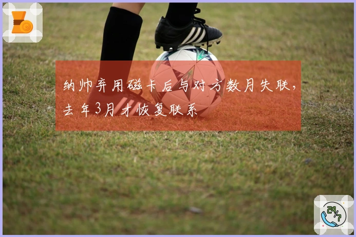 纳帅弃用磁卡后与对方数月失联，去年3月才恢复联系