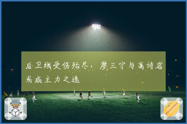 后卫线受伤殆尽，廖三宁与高诗岩或成主力之选