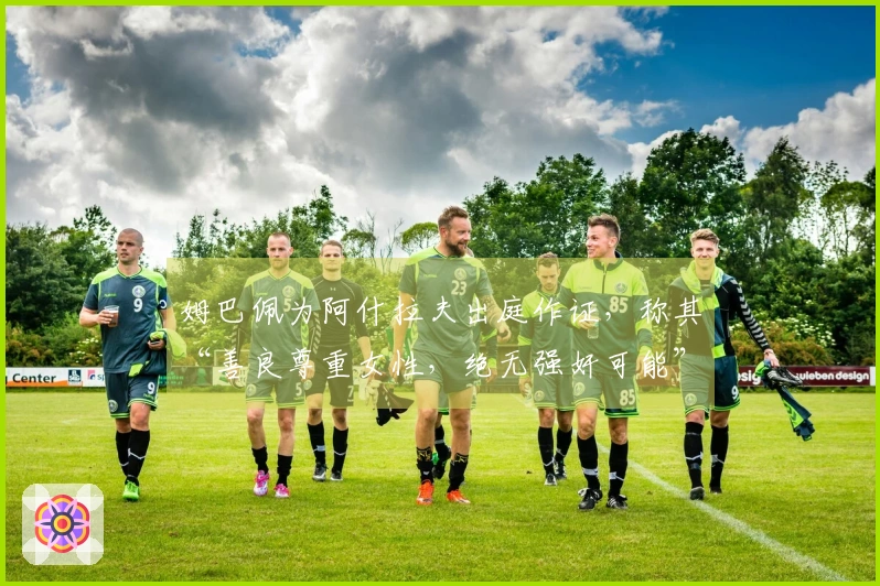 姆巴佩为阿什拉夫出庭作证，称其“善良尊重女性，绝无强奸可能”