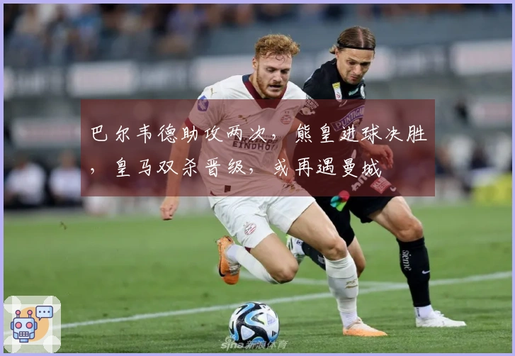 巴尔韦德助攻两次，熊皇进球决胜，皇马双杀晋级，或再遇曼城