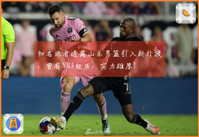 知名记者透露山东男篮引入新外援，曾有NBA经历，实力雄厚！