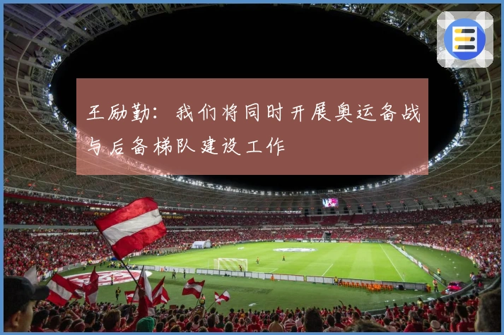 王励勤：我们将同时开展奥运备战与后备梯队建设工作