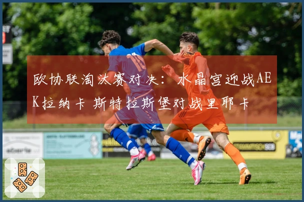 欧协联淘汰赛对决：水晶宫迎战AEK拉纳卡 斯特拉斯堡对战里耶卡