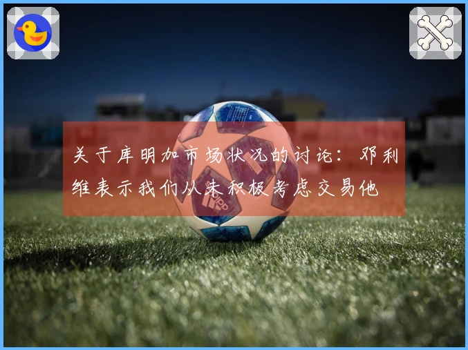 关于库明加市场状况的讨论：邓利维表示我们从未积极考虑交易他