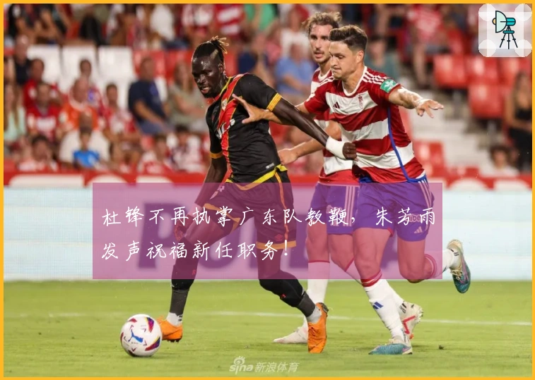 杜锋不再执掌广东队教鞭，朱芳雨发声祝福新任职务！