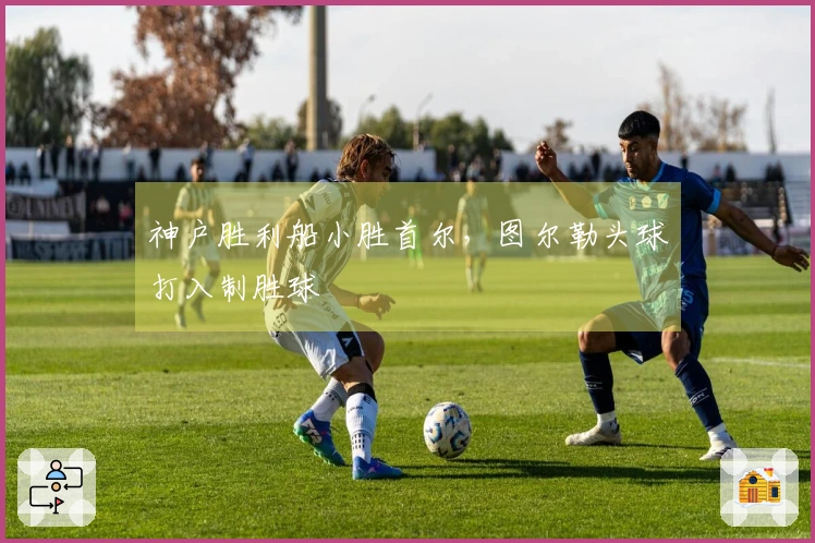 神户胜利船小胜首尔，图尔勒头球打入制胜球