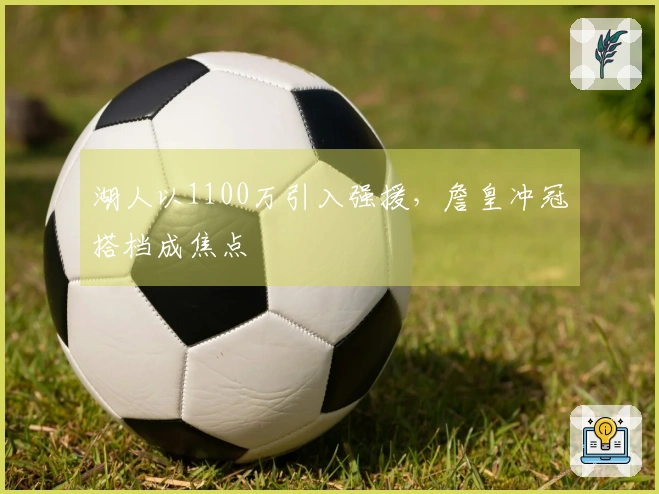 湖人以1100万引入强援，詹皇冲冠搭档成焦点