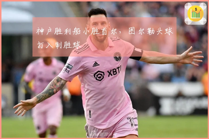 神户胜利船小胜首尔，图尔勒头球打入制胜球