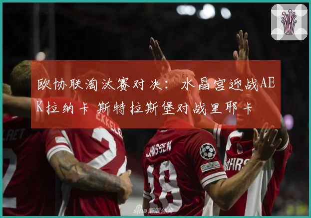 欧协联淘汰赛对决：水晶宫迎战AEK拉纳卡 斯特拉斯堡对战里耶卡