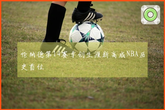 伦纳德第14赛季创生涯新高成NBA历史首位