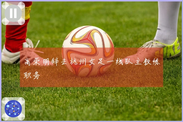 高荣明辞去杭州女足一线队主教练职务