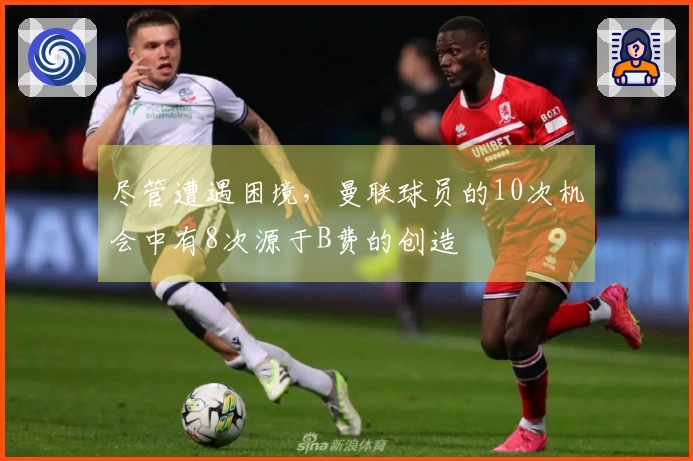 尽管遭遇困境，曼联球员的10次机会中有8次源于B费的创造