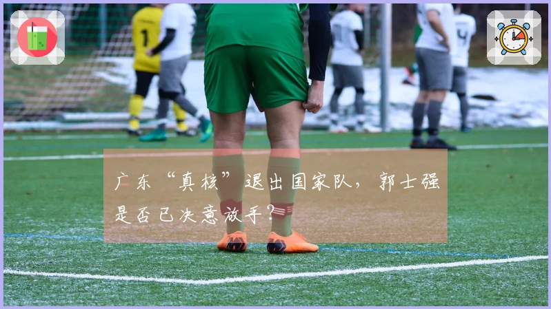 广东“真核”退出国家队，郭士强是否已决意放手？