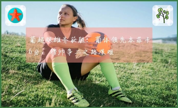 葡超双雄齐获胜：葡体领先本菲卡6分，穆帅争二之路艰难