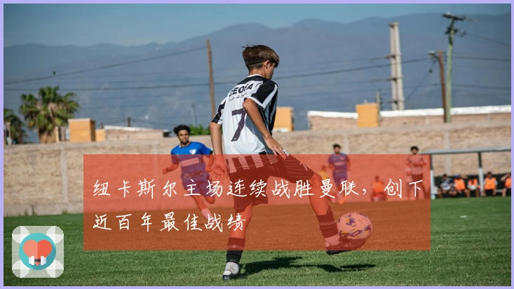 纽卡斯尔主场连续战胜曼联，创下近百年最佳战绩