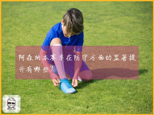 阿森纳本赛季在防守方面的显著提升有哪些？