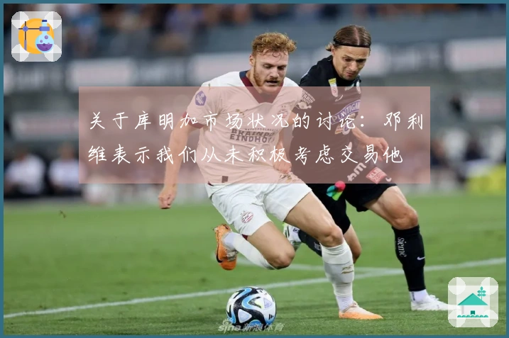 关于库明加市场状况的讨论：邓利维表示我们从未积极考虑交易他
