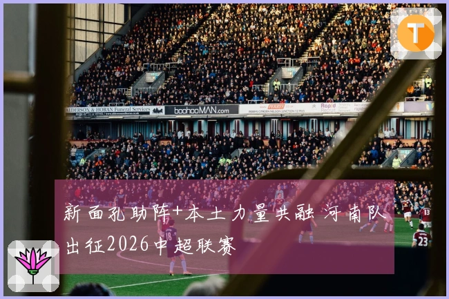 新面孔助阵+本土力量共融 河南队出征2026中超联赛