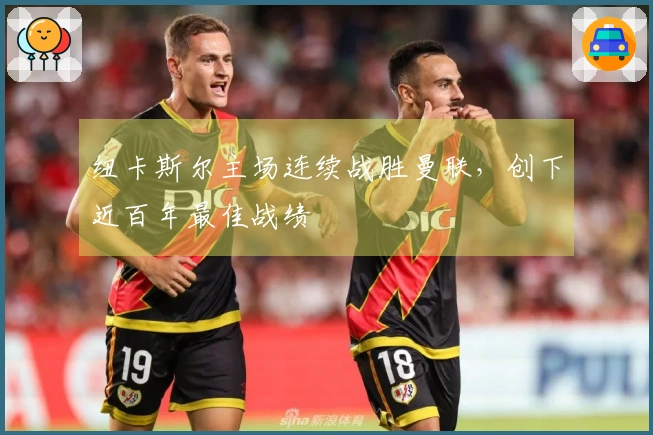 纽卡斯尔主场连续战胜曼联，创下近百年最佳战绩