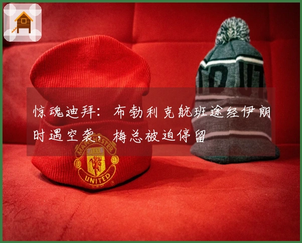 惊魂迪拜：布勃利克航班途经伊朗时遇空袭，梅总被迫停留