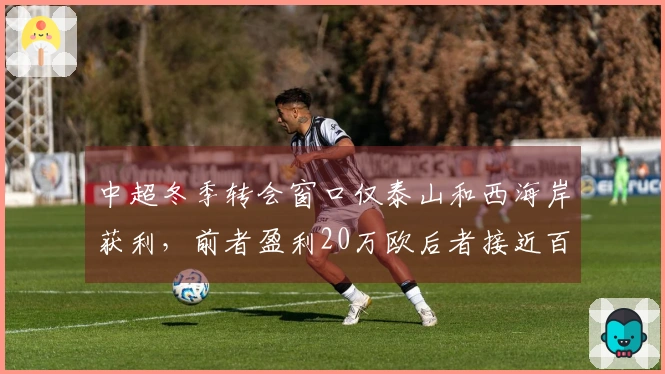 中超冬季转会窗口仅泰山和西海岸获利，前者盈利20万欧后者接近百万欧